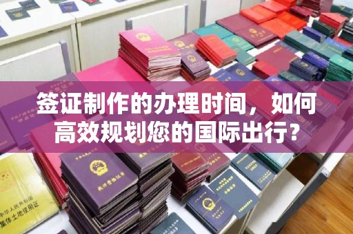 桂平签证制作的办理时间，如何高效规划您的国际出行？